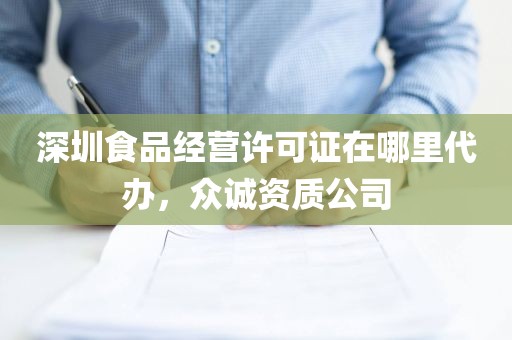 深圳食品经营许可证在哪里代办，众诚资质公司