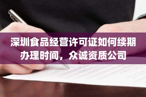 深圳食品经营许可证如何续期办理时间，众诚资质公司