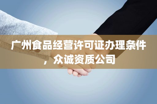 广州食品经营许可证办理条件，众诚资质公司