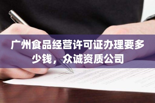 广州食品经营许可证办理要多少钱，众诚资质公司