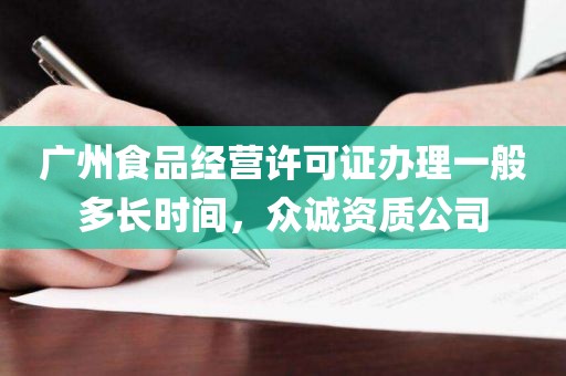 广州食品经营许可证办理一般多长时间，众诚资质公司