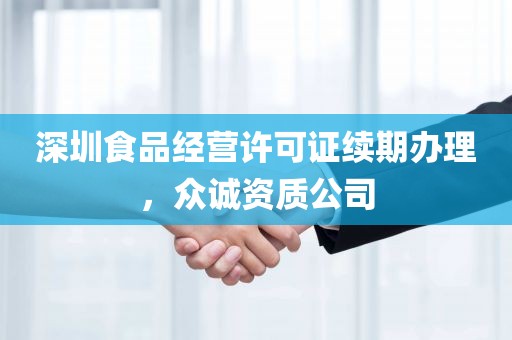 深圳食品经营许可证续期办理，众诚资质公司