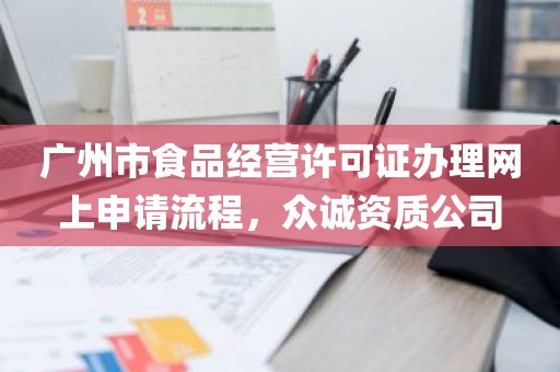 广州市食品经营许可证办理网上申请流程，众诚资质公司