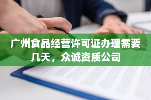 广州食品经营许可证办理需要几天，众诚资质公司