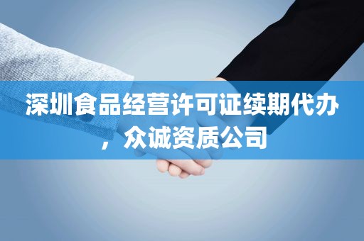 深圳食品经营许可证续期代办，众诚资质公司