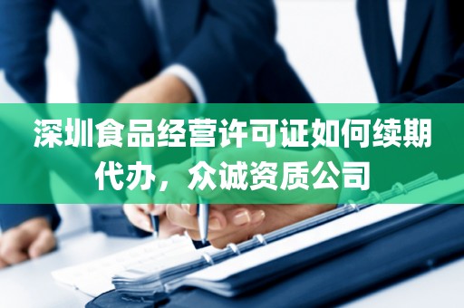 深圳食品经营许可证如何续期代办，众诚资质公司