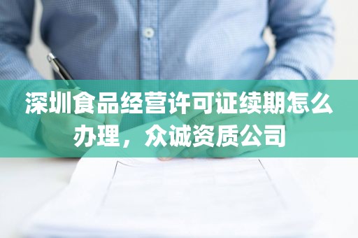 深圳食品经营许可证续期怎么办理，众诚资质公司