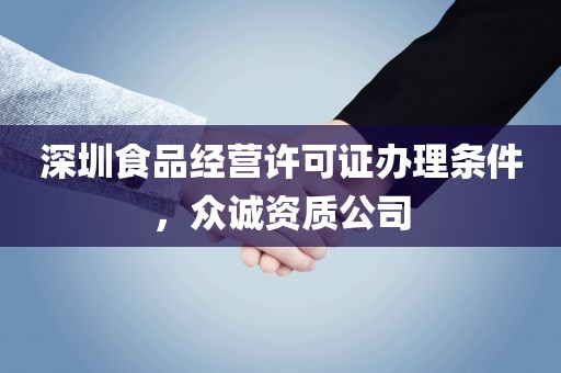 深圳食品经营许可证办理条件，众诚资质公司