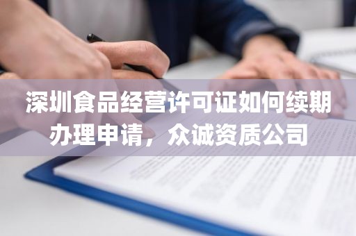 深圳食品经营许可证如何续期办理申请，众诚资质公司