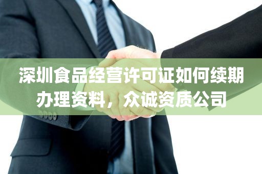 深圳食品经营许可证如何续期办理资料，众诚资质公司