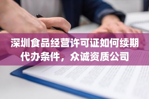 深圳食品经营许可证如何续期代办条件，众诚资质公司