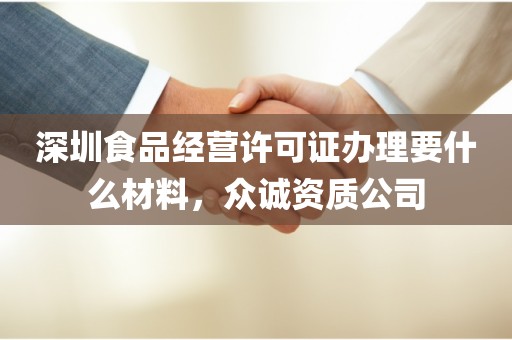 深圳食品经营许可证办理要什么材料，众诚资质公司