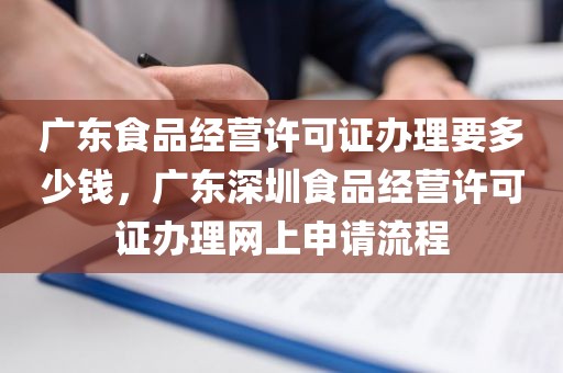 广东食品经营许可证办理要多少钱，广东深圳食品经营许可证办理网上申请流程