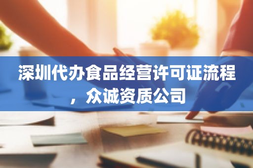 深圳代办食品经营许可证流程，众诚资质公司